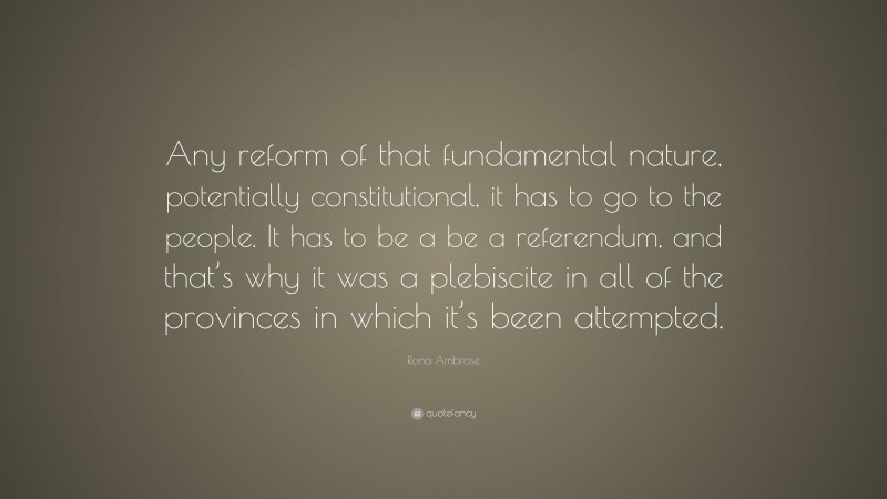 Rona Ambrose Quote: “Any reform of that fundamental nature, potentially constitutional, it has to go to the people. It has to be a be a referendum, and that’s why it was a plebiscite in all of the provinces in which it’s been attempted.”