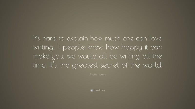 Andrea Barrett Quote: “It’s hard to explain how much one can love writing. If people knew how happy it can make you, we would all be writing all the time. It’s the greatest secret of the world.”