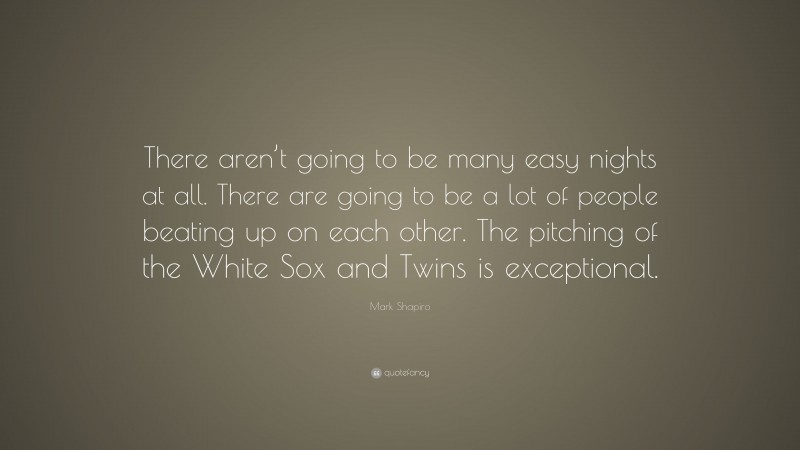 Mark Shapiro Quote: “There aren’t going to be many easy nights at all. There are going to be a lot of people beating up on each other. The pitching of the White Sox and Twins is exceptional.”