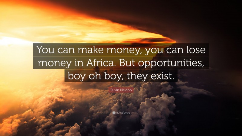 Euvin Naidoo Quote: “You can make money, you can lose money in Africa. But opportunities, boy oh boy, they exist.”
