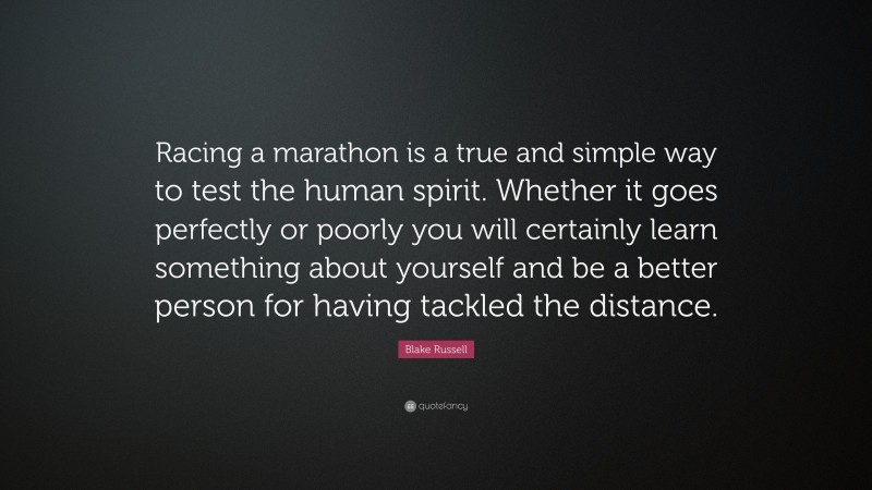 Blake Russell Quote: “Racing a marathon is a true and simple way to test the human spirit. Whether it goes perfectly or poorly you will certainly learn something about yourself and be a better person for having tackled the distance.”