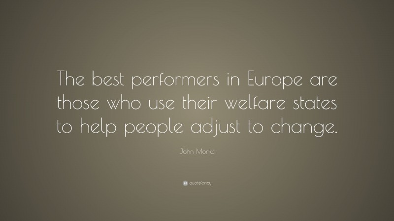 John Monks Quote: “The best performers in Europe are those who use their welfare states to help people adjust to change.”