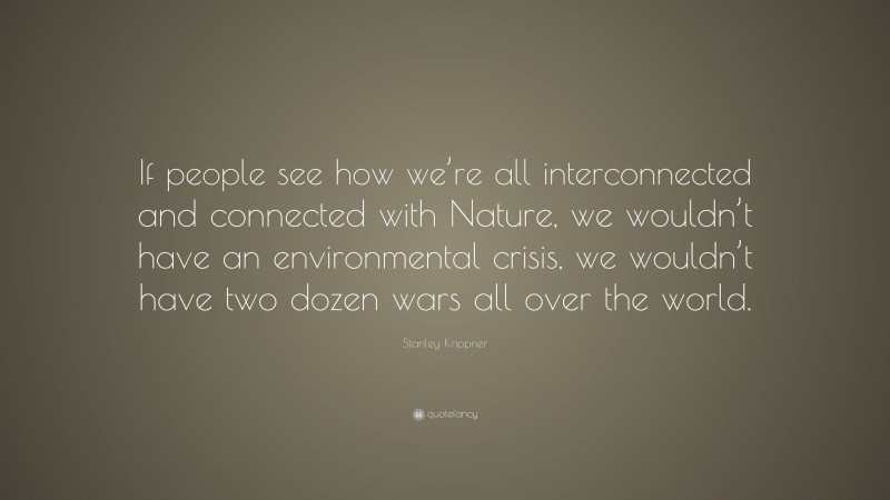 Stanley Krippner Quote: “If people see how we’re all interconnected and connected with Nature, we wouldn’t have an environmental crisis, we wouldn’t have two dozen wars all over the world.”