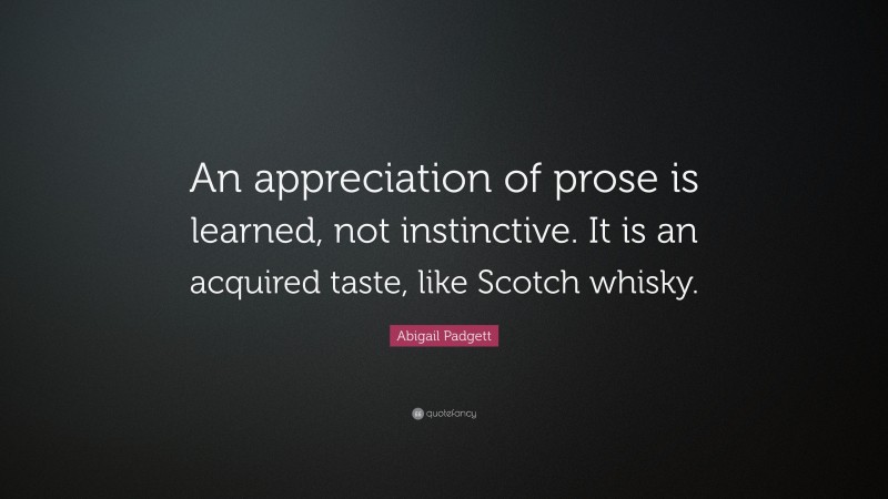 Abigail Padgett Quote: “An appreciation of prose is learned, not instinctive. It is an acquired taste, like Scotch whisky.”