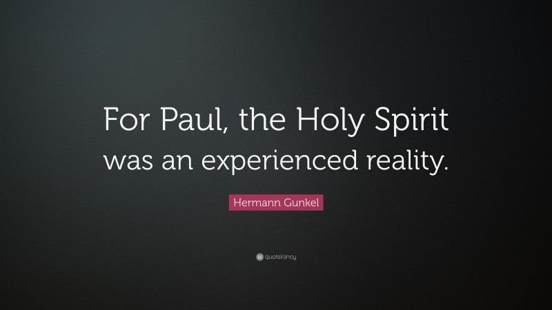 Hermann Gunkel Quote: “For Paul, the Holy Spirit was an experienced reality.”