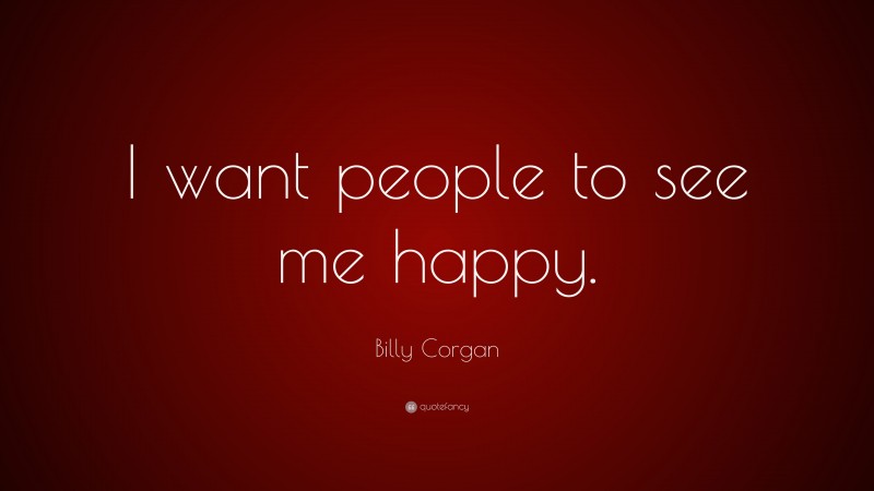 Billy Corgan Quote: “I want people to see me happy.”