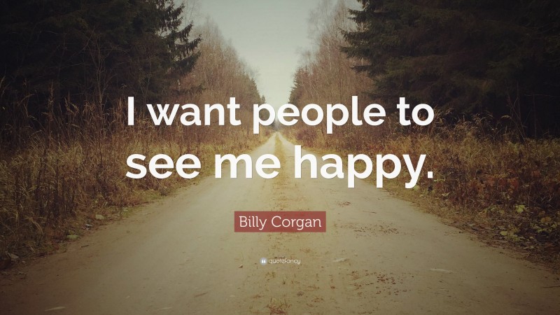 Billy Corgan Quote: “I want people to see me happy.”