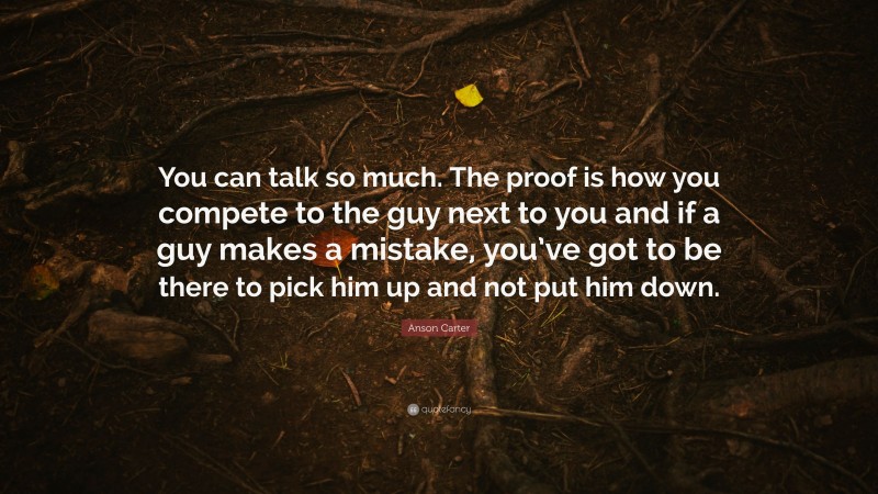 Anson Carter Quote: “You can talk so much. The proof is how you compete to the guy next to you and if a guy makes a mistake, you’ve got to be there to pick him up and not put him down.”