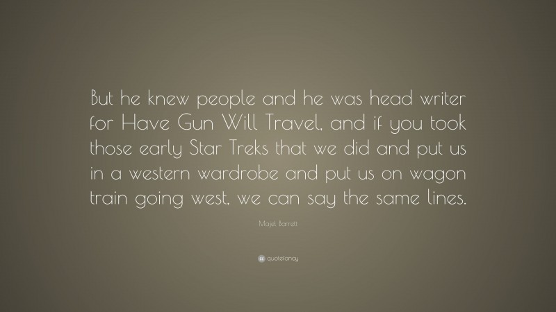 Majel Barrett Quote: “But he knew people and he was head writer for Have Gun Will Travel, and if you took those early Star Treks that we did and put us in a western wardrobe and put us on wagon train going west, we can say the same lines.”