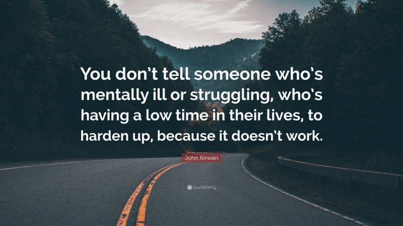 John Kirwan Quote: “You don’t tell someone who’s mentally ill or struggling, who’s having a low time in their lives, to harden up, because it doesn’t work.”