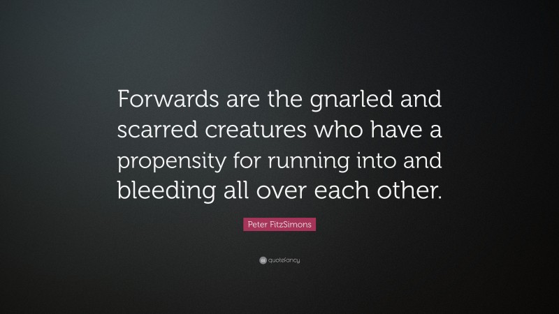 Peter FitzSimons Quote: “Forwards are the gnarled and scarred creatures who have a propensity for running into and bleeding all over each other.”