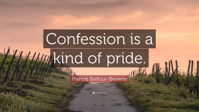 Francis Balfour-Browne Quote: “Confession is a kind of pride.”
