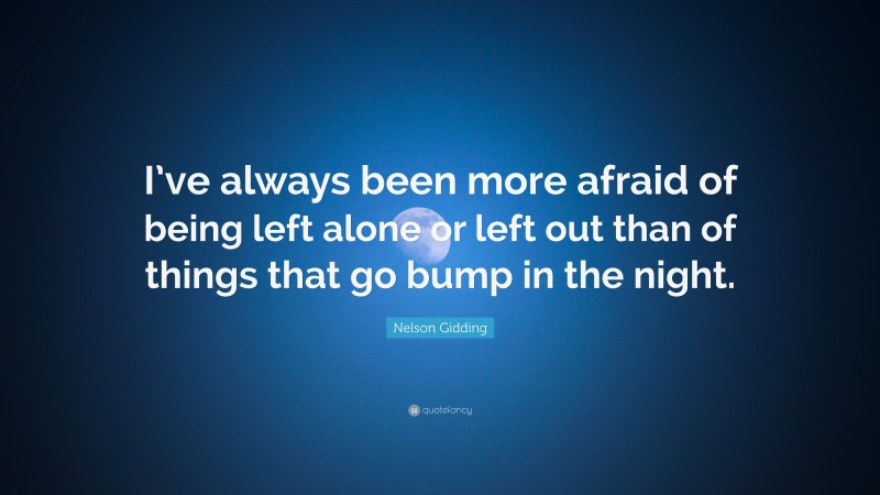 Nelson Gidding Quote: “I’ve always been more afraid of being left alone or left out than of things that go bump in the night.”