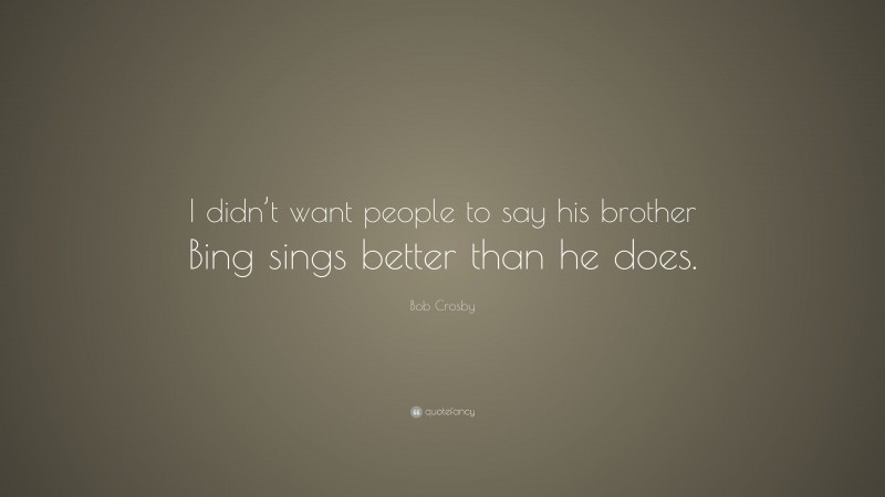 Bob Crosby Quote: “I didn’t want people to say his brother Bing sings better than he does.”
