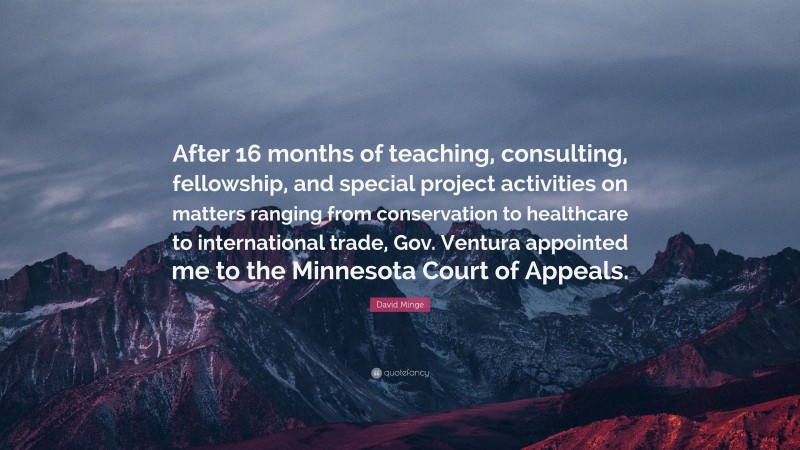 David Minge Quote: “After 16 months of teaching, consulting, fellowship, and special project activities on matters ranging from conservation to healthcare to international trade, Gov. Ventura appointed me to the Minnesota Court of Appeals.”