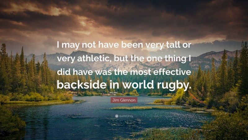 Jim Glennon Quote: “I may not have been very tall or very athletic, but the one thing I did have was the most effective backside in world rugby.”