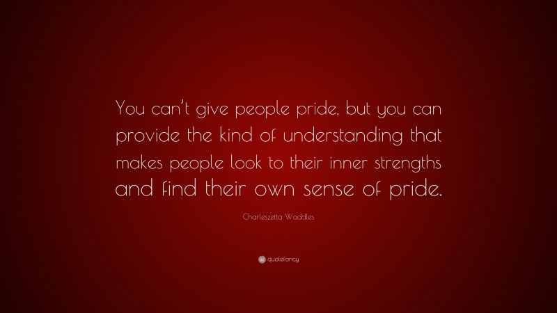 Charleszetta Waddles Quote: “You can’t give people pride, but you can provide the kind of understanding that makes people look to their inner strengths and find their own sense of pride.”