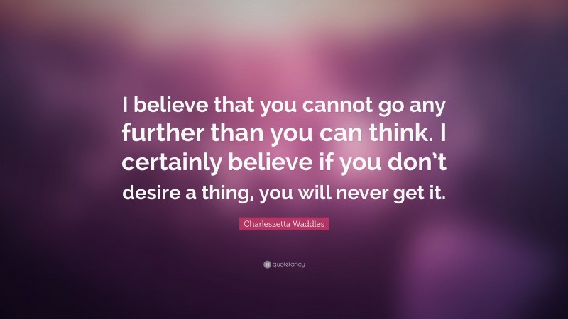 Charleszetta Waddles Quote: “I believe that you cannot go any further than you can think. I certainly believe if you don’t desire a thing, you will never get it.”