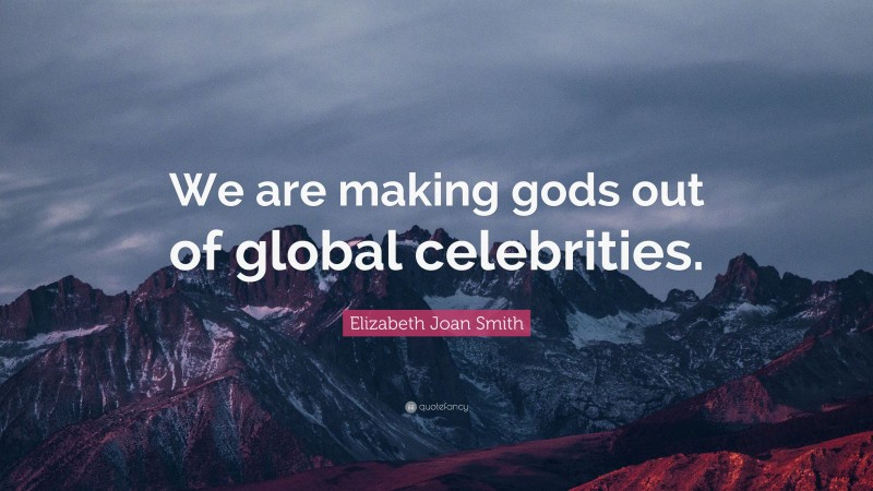 Elizabeth Joan Smith Quote: “We are making gods out of global celebrities.”