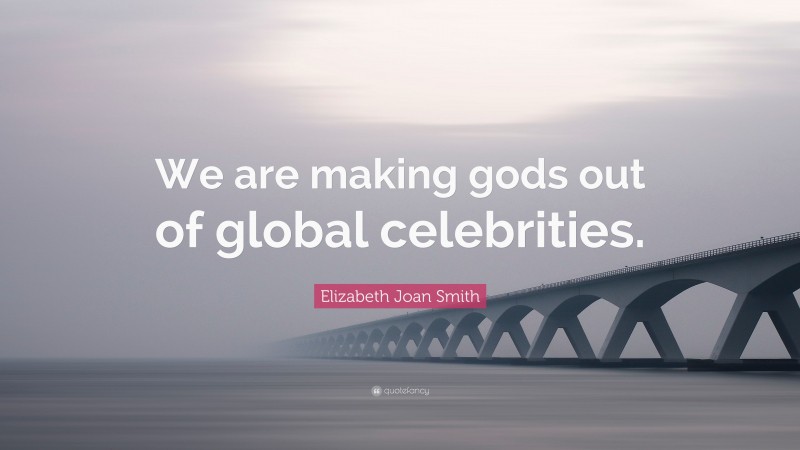 Elizabeth Joan Smith Quote: “We are making gods out of global celebrities.”