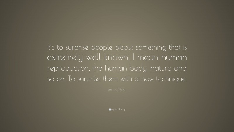 Lennart Nilsson Quote: “It’s to surprise people about something that is extremely well known. I mean human reproduction, the human body, nature and so on. To surprise them with a new technique.”
