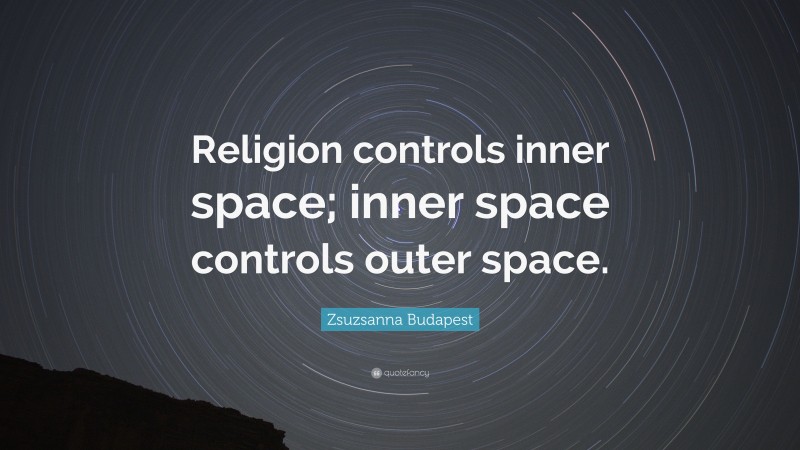 Zsuzsanna Budapest Quote: “Religion controls inner space; inner space controls outer space.”