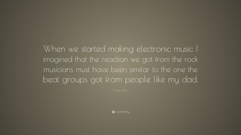 Trevor Horn Quote: “When we started making electronic music I imagined that the reaction we got from the rock musicians must have been similar to the one the beat groups got from people like my dad.”