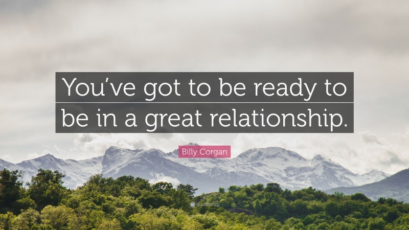 Billy Corgan Quote: “You’ve got to be ready to be in a great relationship.”