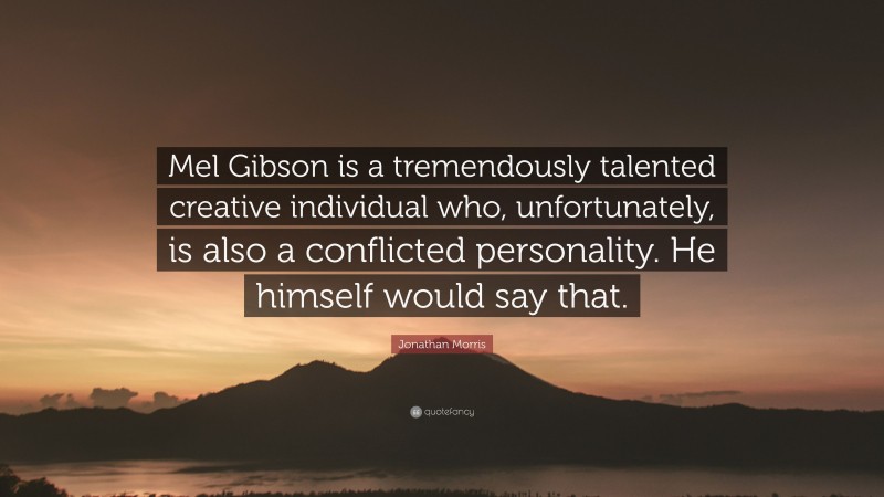 Jonathan Morris Quote: “Mel Gibson is a tremendously talented creative individual who, unfortunately, is also a conflicted personality. He himself would say that.”