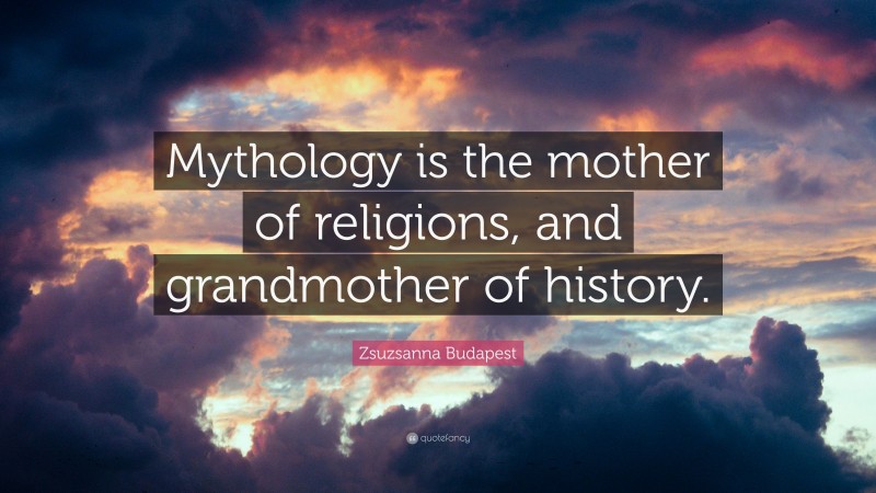 Zsuzsanna Budapest Quote: “Mythology is the mother of religions, and grandmother of history.”