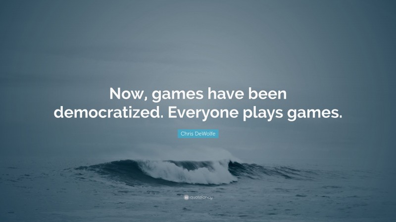 Chris DeWolfe Quote: “Now, games have been democratized. Everyone plays games.”