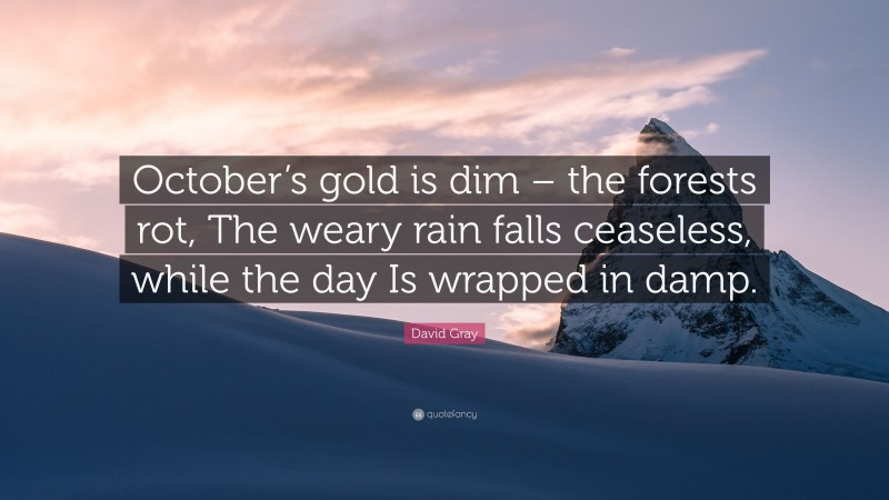 David Gray Quote: “October’s gold is dim – the forests rot, The weary rain falls ceaseless, while the day Is wrapped in damp.”
