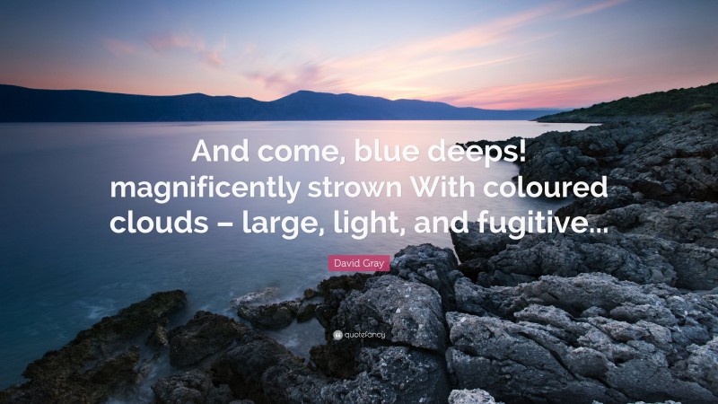 David Gray Quote: “And come, blue deeps! magnificently strown With coloured clouds – large, light, and fugitive...”
