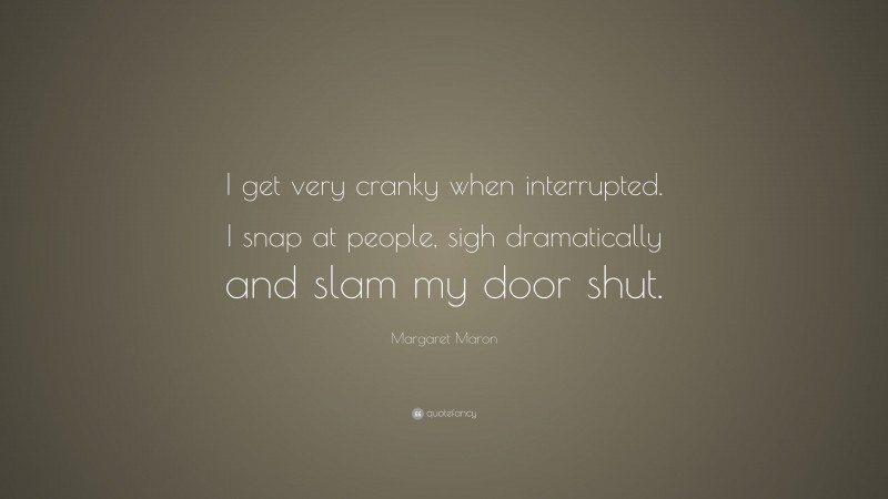Margaret Maron Quote: “I get very cranky when interrupted. I snap at people, sigh dramatically and slam my door shut.”