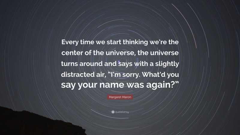 Margaret Maron Quote: “Every time we start thinking we’re the center of the universe, the universe turns around and says with a slightly distracted air, “I’m sorry. What’d you say your name was again?””