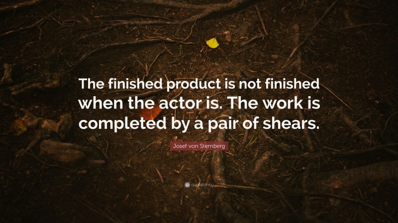 Josef von Sternberg Quote: “The finished product is not finished when the actor is. The work is completed by a pair of shears.”