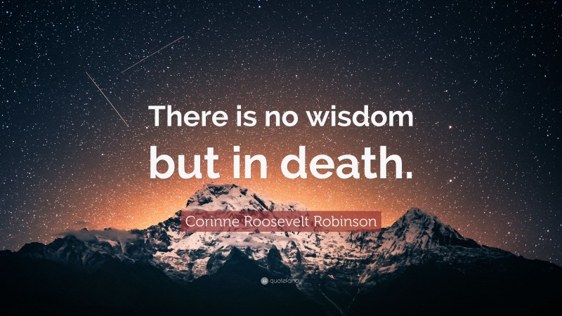 Corinne Roosevelt Robinson Quote: “There is no wisdom but in death.”