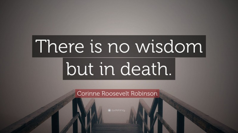 Corinne Roosevelt Robinson Quote: “There is no wisdom but in death.”