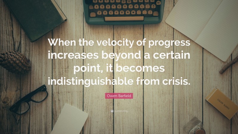 Owen Barfield Quote: “When the velocity of progress increases beyond a certain point, it becomes indistinguishable from crisis.”
