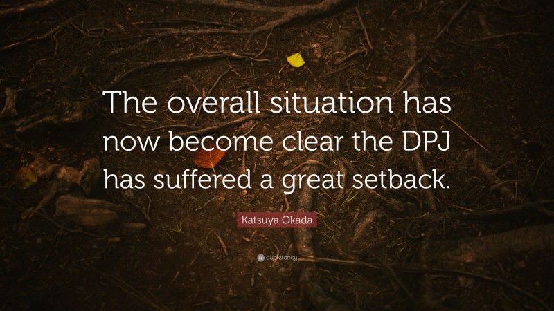 Katsuya Okada Quote: “The overall situation has now become clear the DPJ has suffered a great setback.”