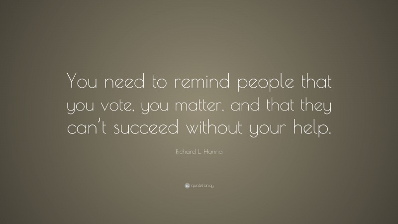 Richard L. Hanna Quote: “You need to remind people that you vote, you matter, and that they can’t succeed without your help.”
