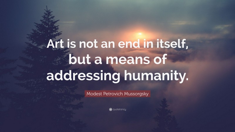 Modest Petrovich Mussorgsky Quote: “Art is not an end in itself, but a means of addressing humanity.”