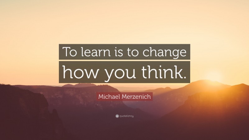 Michael Merzenich Quote: “To learn is to change how you think.”