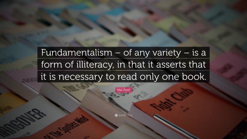 Mal Peet Quote: “Fundamentalism – of any variety – is a form of illiteracy, in that it asserts that it is necessary to read only one book.”