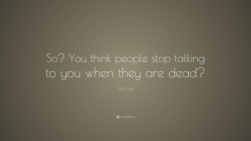 Mal Peet Quote: “So? You think people stop talking to you when they are dead?”