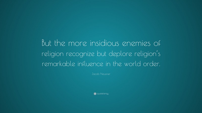 Jacob Neusner Quote: “But the more insidious enemies of religion recognize but deplore religion’s remarkable influence in the world order.”