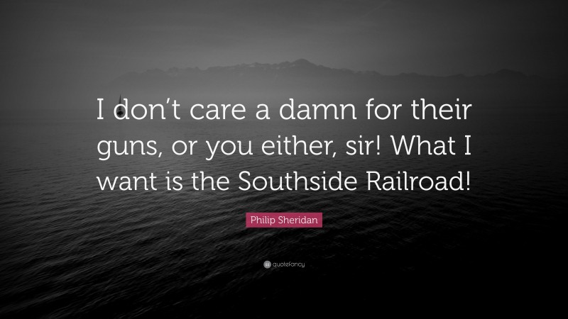 Philip Sheridan Quote: “I don’t care a damn for their guns, or you either, sir! What I want is the Southside Railroad!”