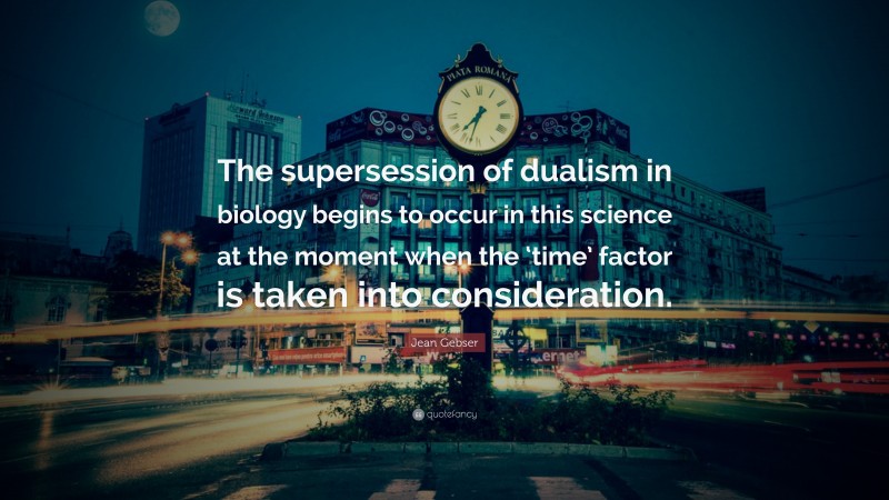 Jean Gebser Quote: “The supersession of dualism in biology begins to occur in this science at the moment when the ‘time’ factor is taken into consideration.”