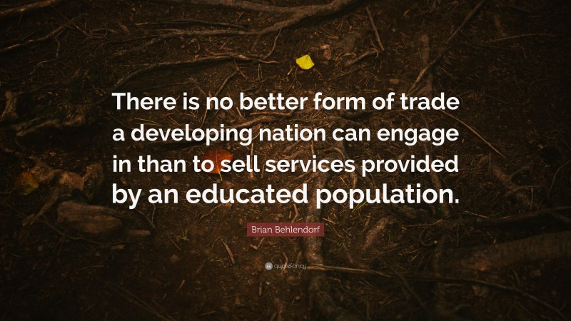 Brian Behlendorf Quote: “There is no better form of trade a developing nation can engage in than to sell services provided by an educated population.”
