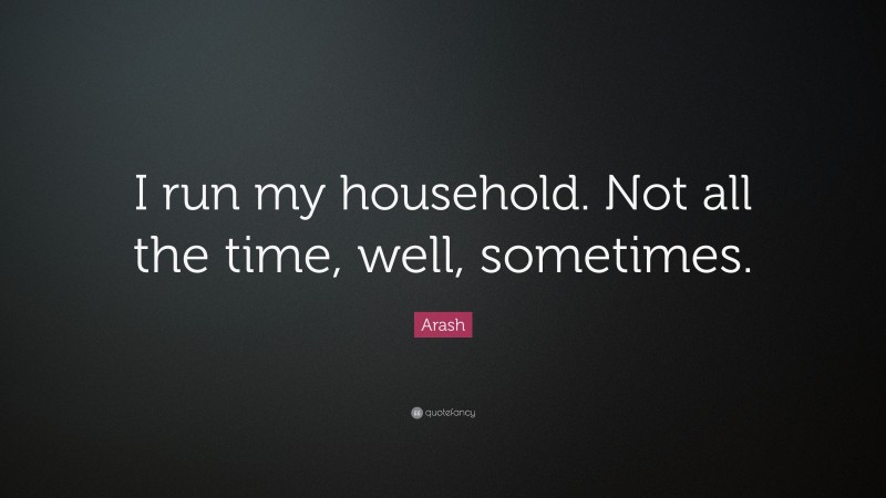 Arash Quote: “I run my household. Not all the time, well, sometimes.”